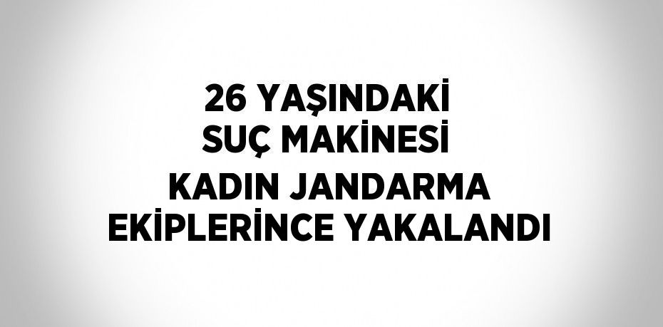 26 YAŞINDAKİ SUÇ MAKİNESİ KADIN JANDARMA EKİPLERİNCE YAKALANDI