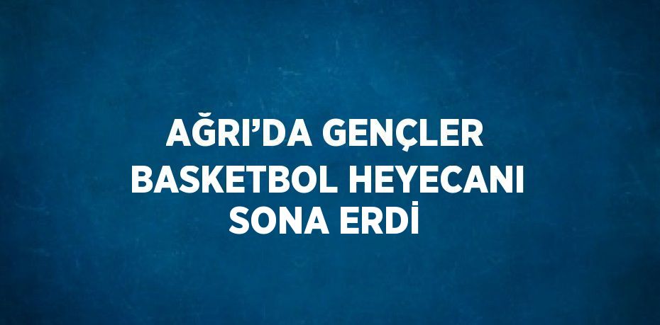 AĞRI’DA GENÇLER BASKETBOL HEYECANI SONA ERDİ