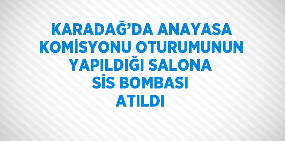 KARADAĞ’DA ANAYASA KOMİSYONU OTURUMUNUN YAPILDIĞI SALONA SİS BOMBASI ATILDI