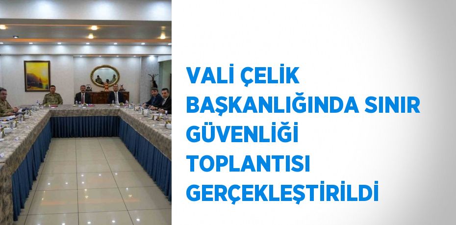 VALİ ÇELİK BAŞKANLIĞINDA SINIR GÜVENLİĞİ TOPLANTISI GERÇEKLEŞTİRİLDİ