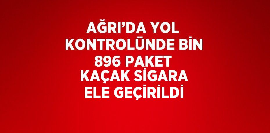 AĞRI’DA YOL KONTROLÜNDE BİN 896 PAKET KAÇAK SİGARA ELE GEÇİRİLDİ