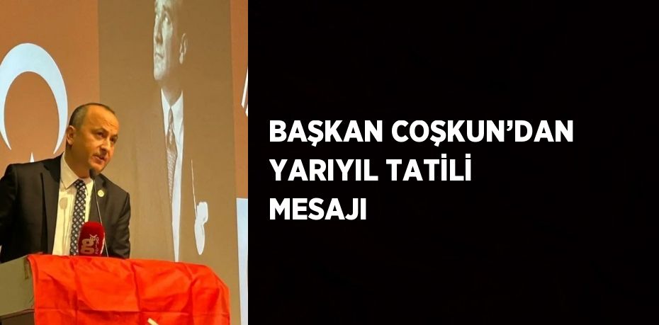 BAŞKAN COŞKUN’DAN YARIYIL TATİLİ MESAJI