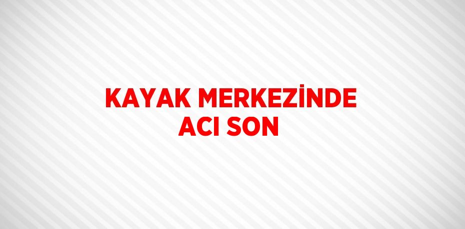 KAYAK MERKEZİNDE ACI SON