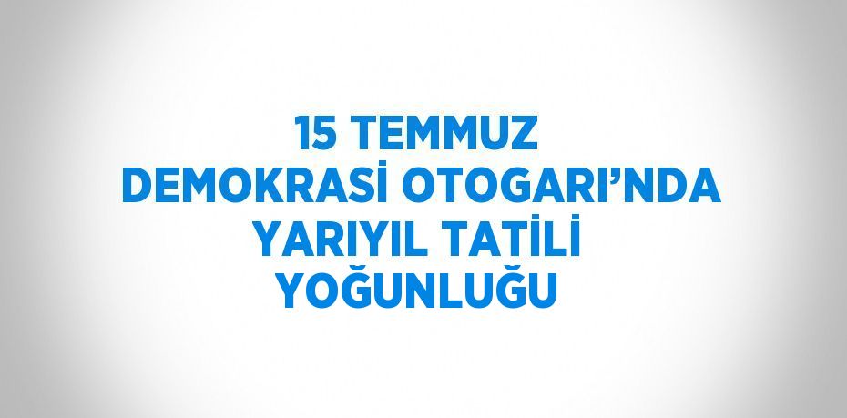 15 TEMMUZ DEMOKRASİ OTOGARI’NDA YARIYIL TATİLİ YOĞUNLUĞU