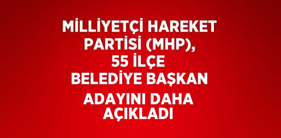 MİLLİYETÇİ HAREKET PARTİSİ (MHP), 55 İLÇE BELEDİYE BAŞKAN ADAYINI DAHA AÇIKLADI