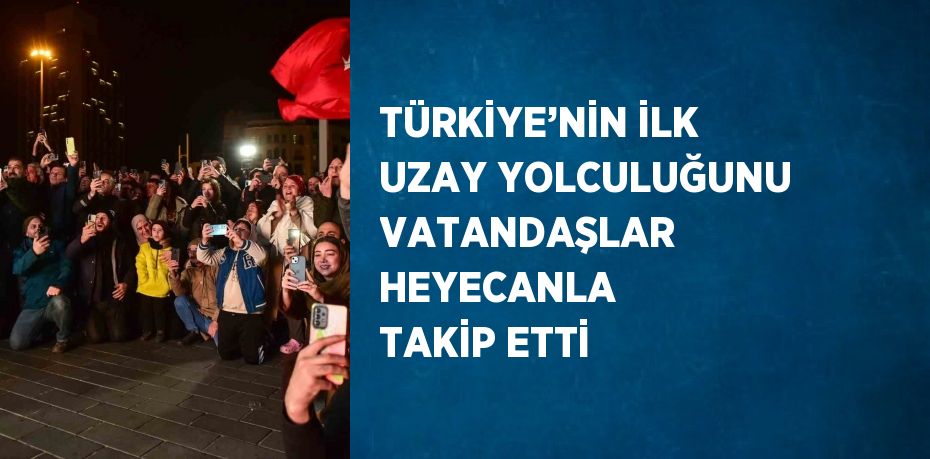 TÜRKİYE’NİN İLK UZAY YOLCULUĞUNU VATANDAŞLAR HEYECANLA TAKİP ETTİ