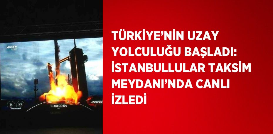 TÜRKİYE’NİN UZAY YOLCULUĞU BAŞLADI: İSTANBULLULAR TAKSİM MEYDANI’NDA CANLI İZLEDİ