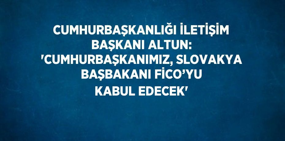 CUMHURBAŞKANLIĞI İLETİŞİM BAŞKANI ALTUN: 'CUMHURBAŞKANIMIZ, SLOVAKYA BAŞBAKANI FİCO’YU KABUL EDECEK'