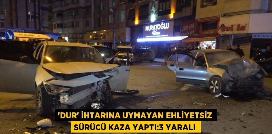 'DUR' İHTARINA UYMAYAN EHLİYETSİZ SÜRÜCÜ KAZA YAPTI:3 YARALI