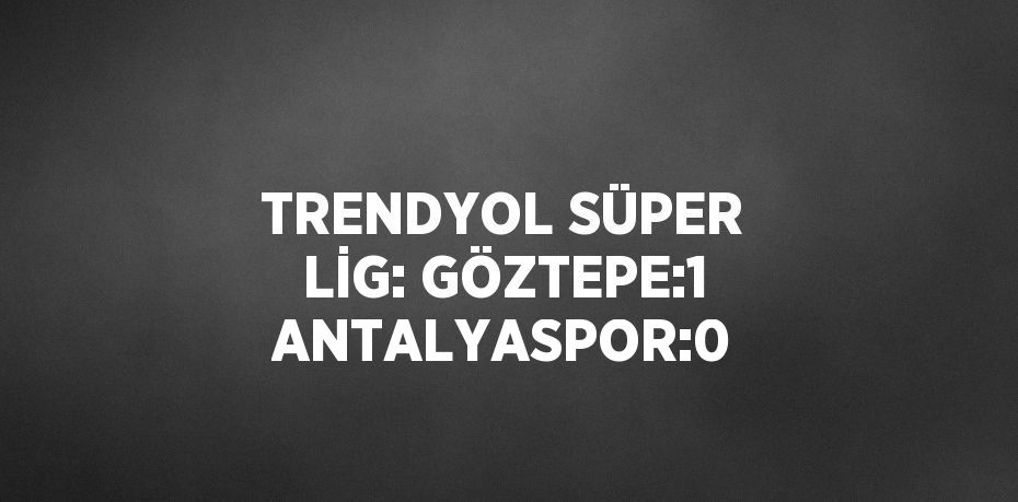 TRENDYOL SÜPER LİG: GÖZTEPE:1 ANTALYASPOR:0