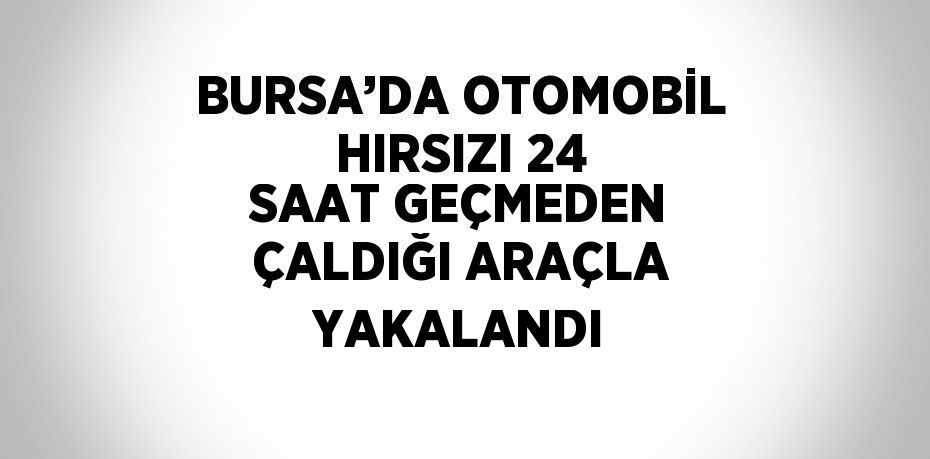 BURSA’DA OTOMOBİL HIRSIZI 24 SAAT GEÇMEDEN ÇALDIĞI ARAÇLA YAKALANDI