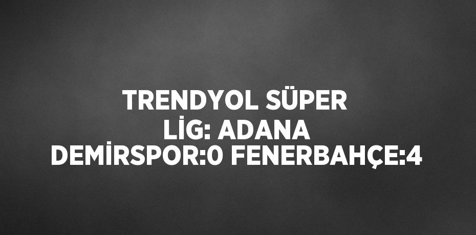 TRENDYOL SÜPER LİG: ADANA DEMİRSPOR:0 FENERBAHÇE:4