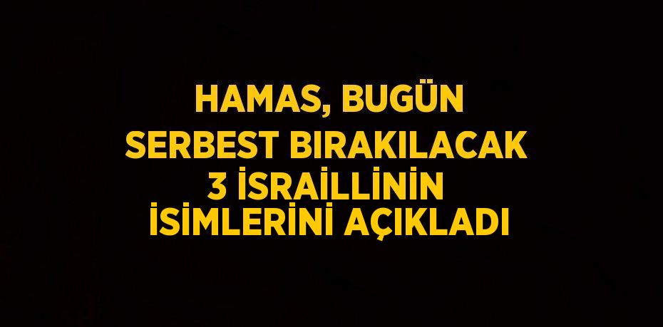 HAMAS, BUGÜN SERBEST BIRAKILACAK 3 İSRAİLLİNİN İSİMLERİNİ AÇIKLADI