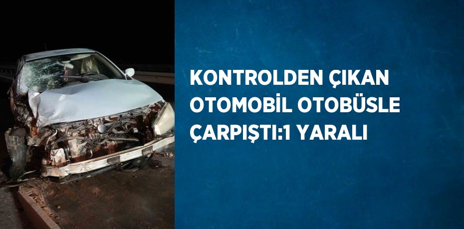 KONTROLDEN ÇIKAN OTOMOBİL OTOBÜSLE ÇARPIŞTI:1 YARALI