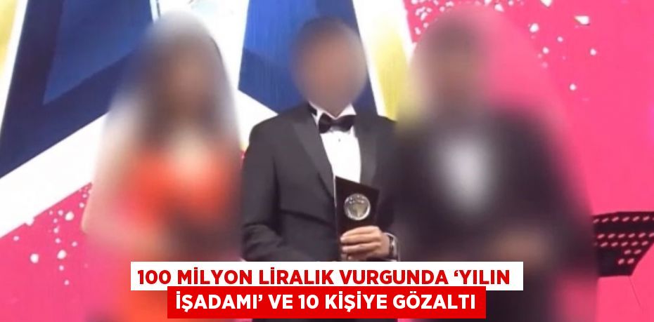 100 MİLYON LİRALIK VURGUNDA ‘YILIN İŞADAMI’ VE 10 KİŞİYE GÖZALTI