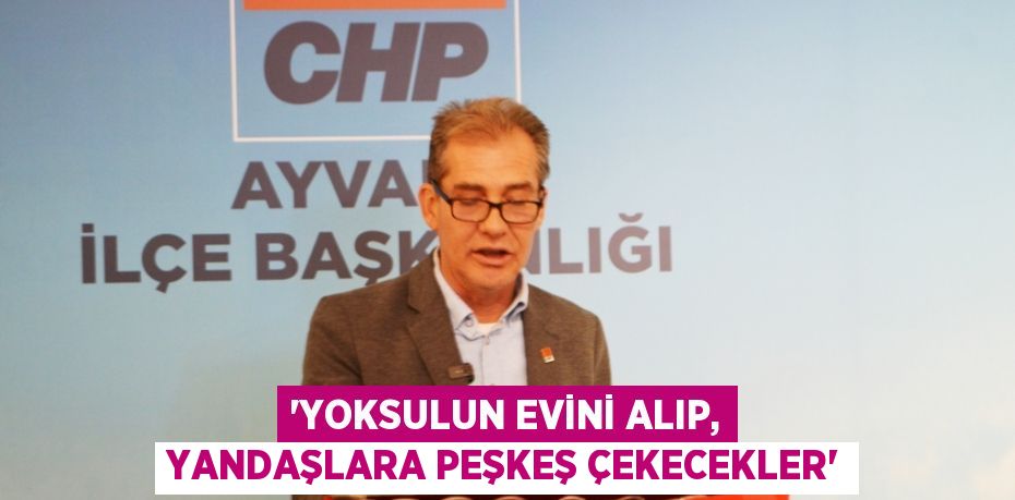 “YOKSULUN EVİNİ ALIP, YANDAŞLARA PEŞKEŞ ÇEKECEKLER”