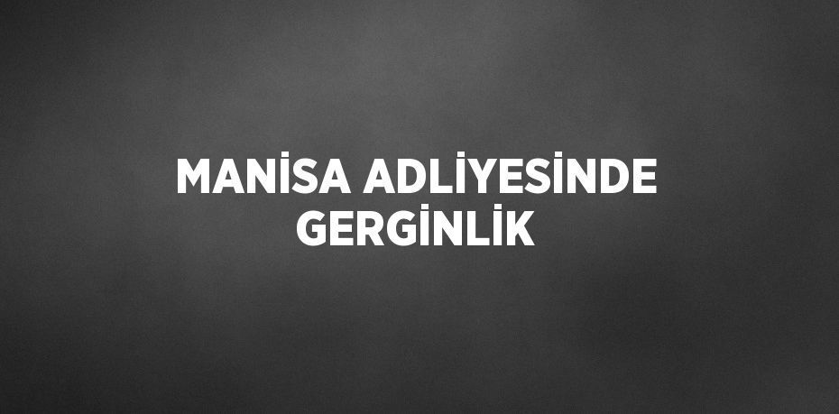 MANİSA ADLİYESİNDE GERGİNLİK