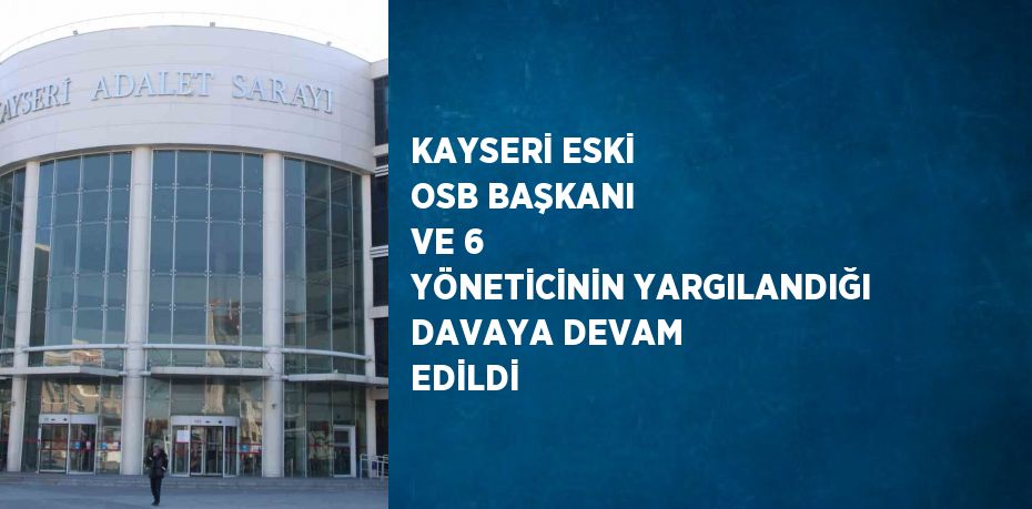 KAYSERİ ESKİ OSB BAŞKANI VE 6 YÖNETİCİNİN YARGILANDIĞI DAVAYA DEVAM EDİLDİ