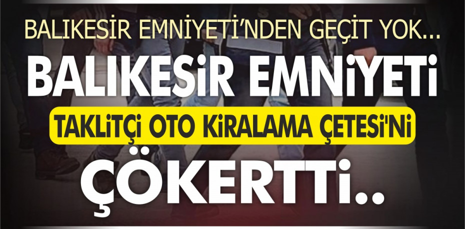 BALIKESİR EMNİYETİ TAKLİTÇİ OTO KİRALAMA ÇETESİ'Nİ  ÇÖKERTTİ..