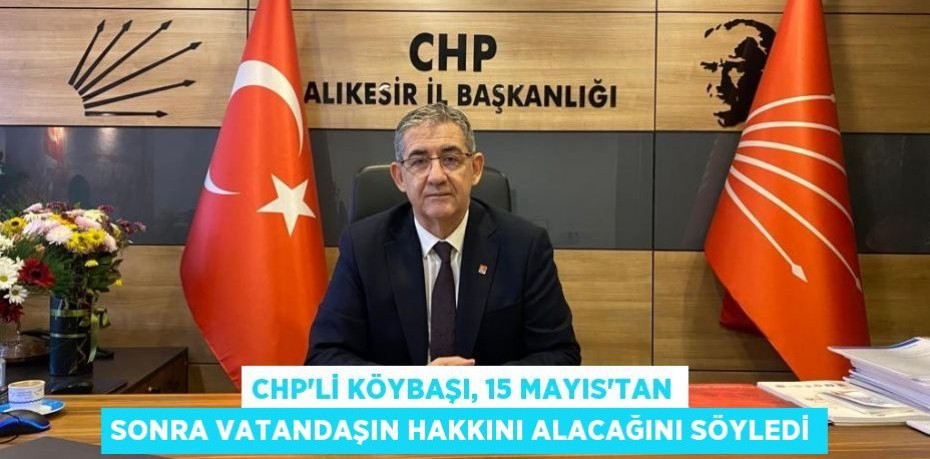 CHP’li Köybaşı, 15 Mayıs’tan sonra vatandaşın hakkını alacağını söyledi