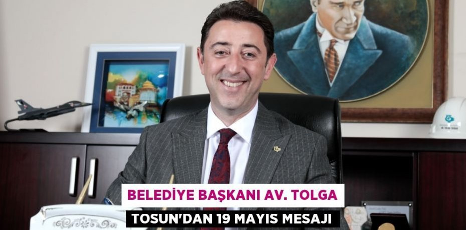 BELEDİYE BAŞKANI AV. TOLGA TOSUN’DAN 19 MAYIS MESAJI