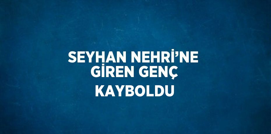 SEYHAN NEHRİ’NE GİREN GENÇ KAYBOLDU