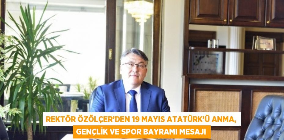 REKTÖR ÖZÖLÇER’DEN 19 MAYIS ATATÜRK’Ü ANMA, GENÇLİK VE SPOR BAYRAMI MESAJI