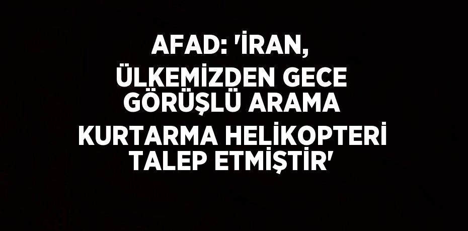 AFAD: 'İRAN, ÜLKEMİZDEN GECE GÖRÜŞLÜ ARAMA KURTARMA HELİKOPTERİ TALEP ETMİŞTİR'