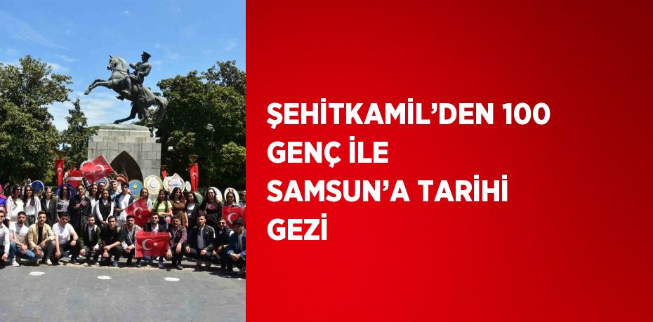 ŞEHİTKAMİL’DEN 100 GENÇ İLE SAMSUN’A TARİHİ GEZİ