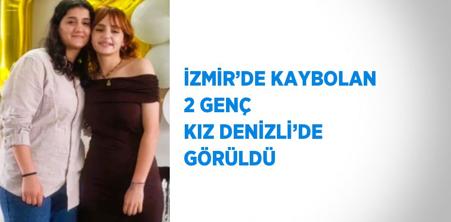 İZMİR’DE KAYBOLAN 2 GENÇ KIZ DENİZLİ’DE GÖRÜLDÜ