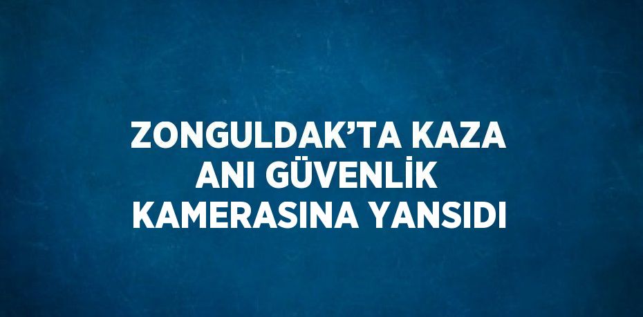 ZONGULDAK’TA KAZA ANI GÜVENLİK KAMERASINA YANSIDI