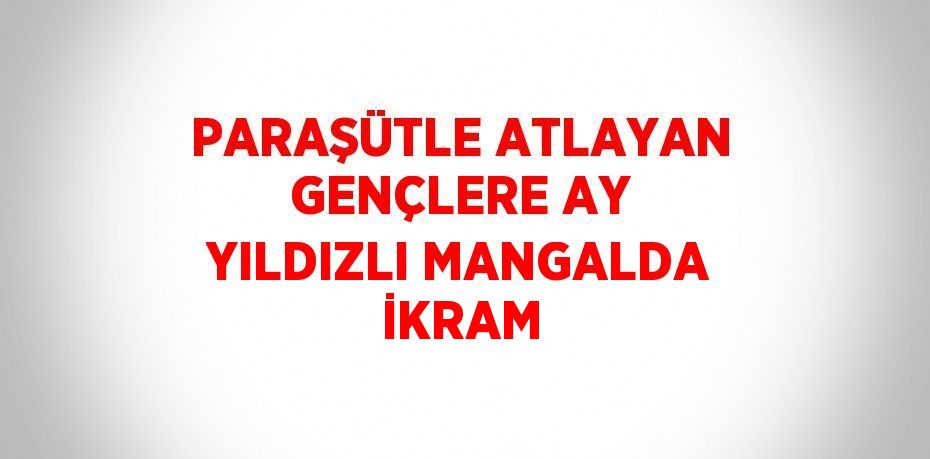 PARAŞÜTLE ATLAYAN GENÇLERE AY YILDIZLI MANGALDA İKRAM