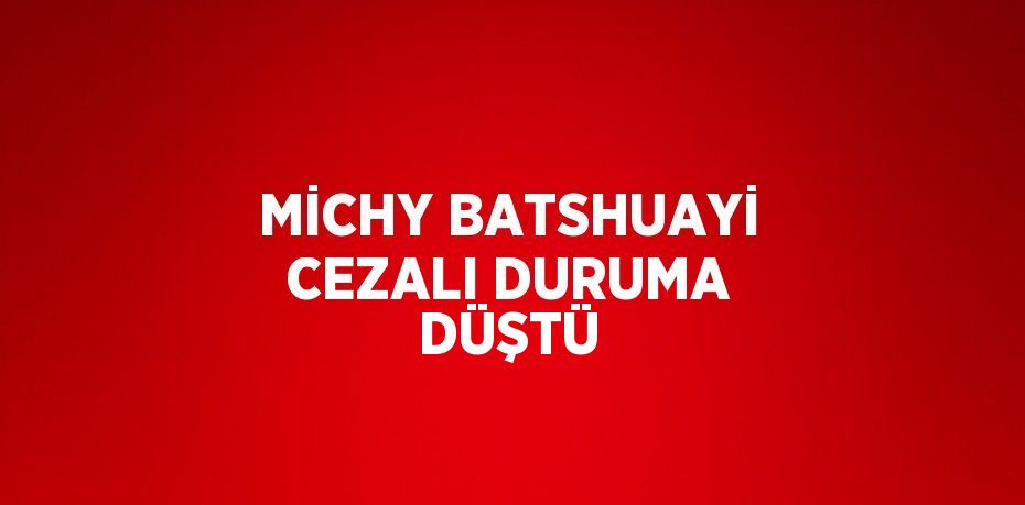 MİCHY BATSHUAYİ CEZALI DURUMA DÜŞTÜ