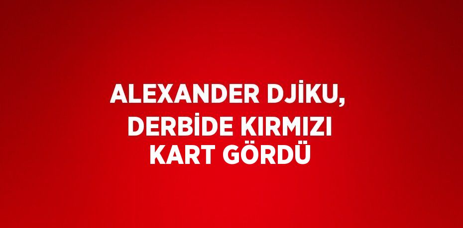 ALEXANDER DJİKU, DERBİDE KIRMIZI KART GÖRDÜ