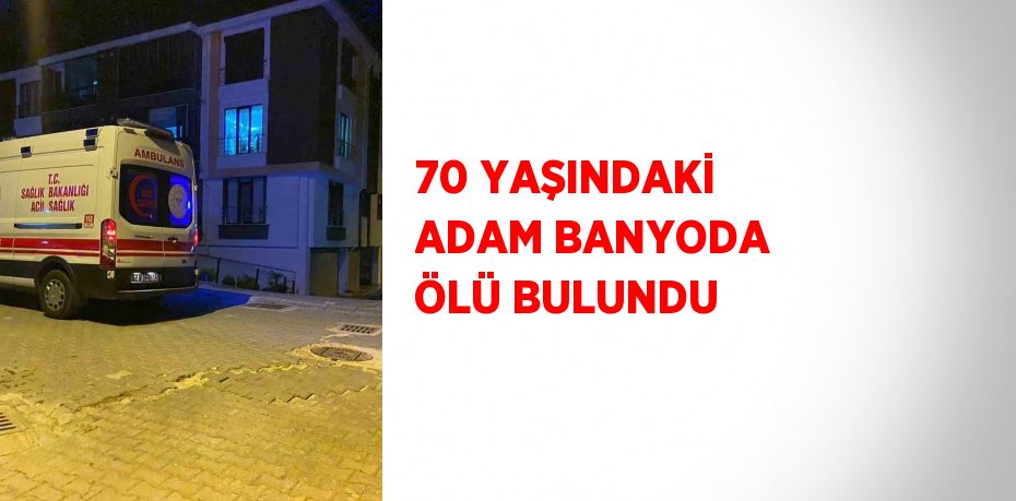 70 YAŞINDAKİ ADAM BANYODA ÖLÜ BULUNDU