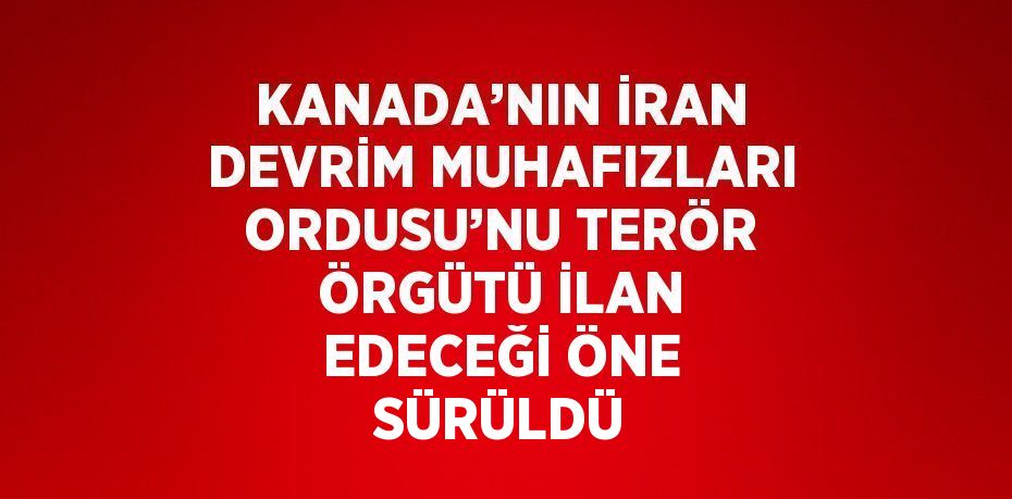 KANADA’NIN İRAN DEVRİM MUHAFIZLARI ORDUSU’NU TERÖR ÖRGÜTÜ İLAN EDECEĞİ ÖNE SÜRÜLDÜ