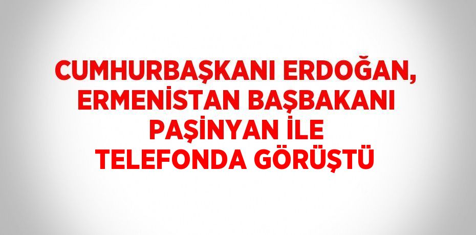 CUMHURBAŞKANI ERDOĞAN, ERMENİSTAN BAŞBAKANI PAŞİNYAN İLE TELEFONDA GÖRÜŞTÜ