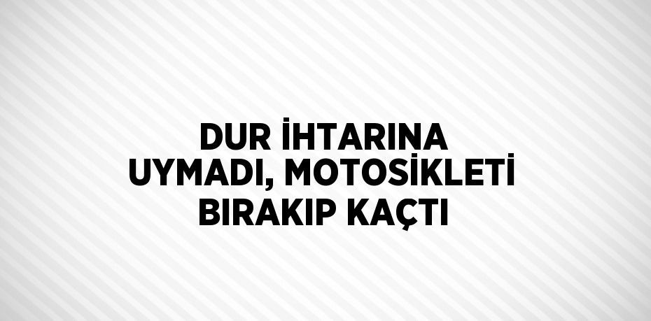 DUR İHTARINA UYMADI, MOTOSİKLETİ BIRAKIP KAÇTI