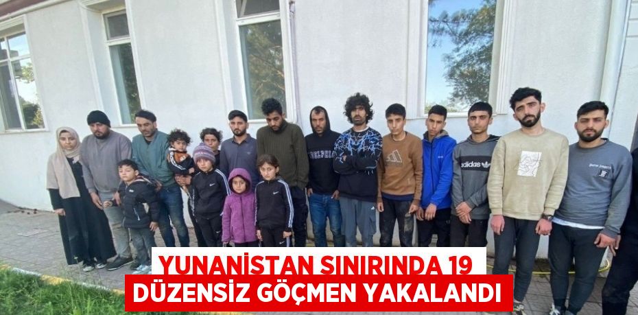 YUNANİSTAN SINIRINDA 19 DÜZENSİZ GÖÇMEN YAKALANDI