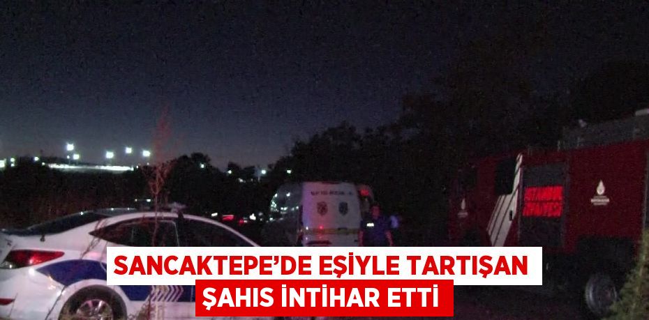 SANCAKTEPE’DE EŞİYLE TARTIŞAN ŞAHIS İNTİHAR ETTİ