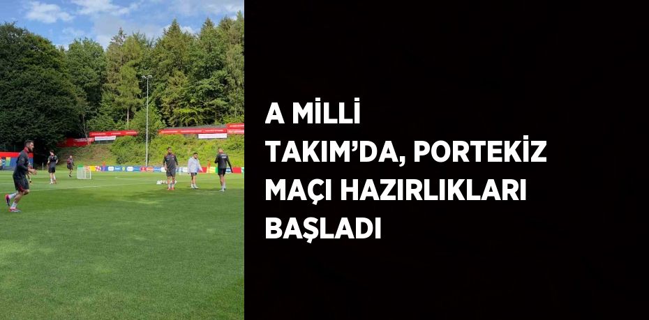 A MİLLİ TAKIM’DA, PORTEKİZ MAÇI HAZIRLIKLARI BAŞLADI