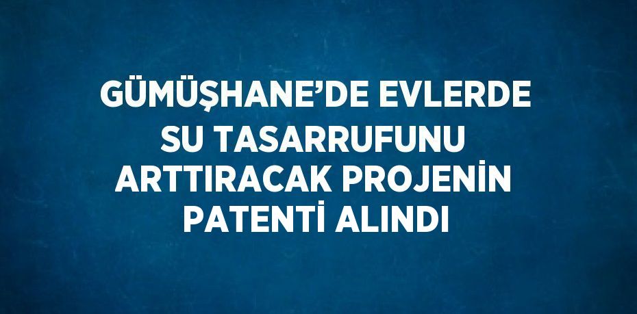 GÜMÜŞHANE’DE EVLERDE SU TASARRUFUNU ARTTIRACAK PROJENİN PATENTİ ALINDI