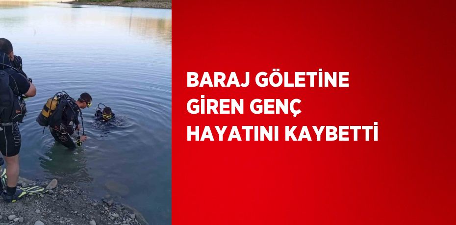 BARAJ GÖLETİNE GİREN GENÇ HAYATINI KAYBETTİ