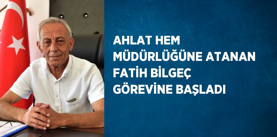 AHLAT HEM MÜDÜRLÜĞÜNE ATANAN FATİH BİLGEÇ GÖREVİNE BAŞLADI