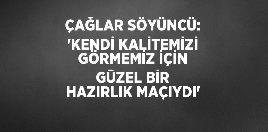 ÇAĞLAR SÖYÜNCÜ: 'KENDİ KALİTEMİZİ GÖRMEMİZ İÇİN GÜZEL BİR HAZIRLIK MAÇIYDI'