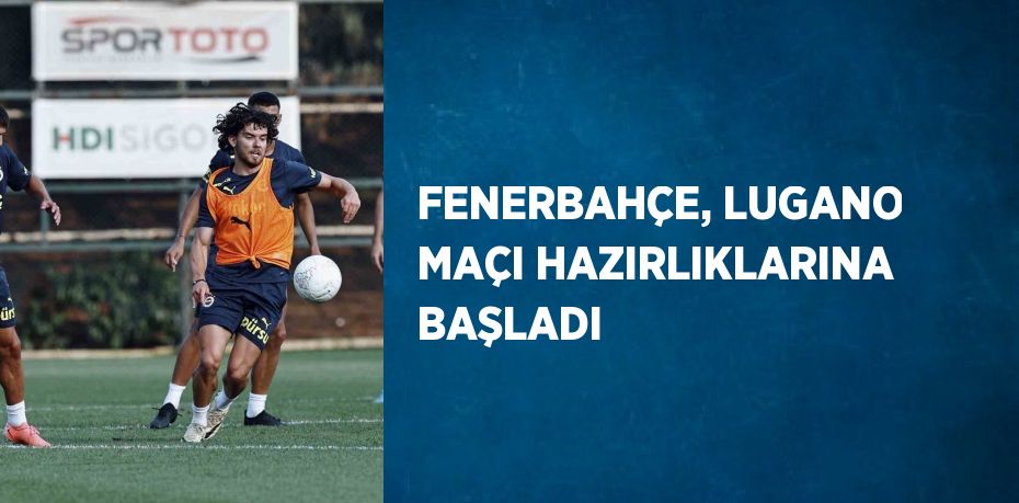 FENERBAHÇE, LUGANO MAÇI HAZIRLIKLARINA BAŞLADI