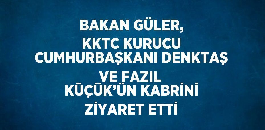 BAKAN GÜLER, KKTC KURUCU CUMHURBAŞKANI DENKTAŞ VE FAZIL KÜÇÜK’ÜN KABRİNİ ZİYARET ETTİ