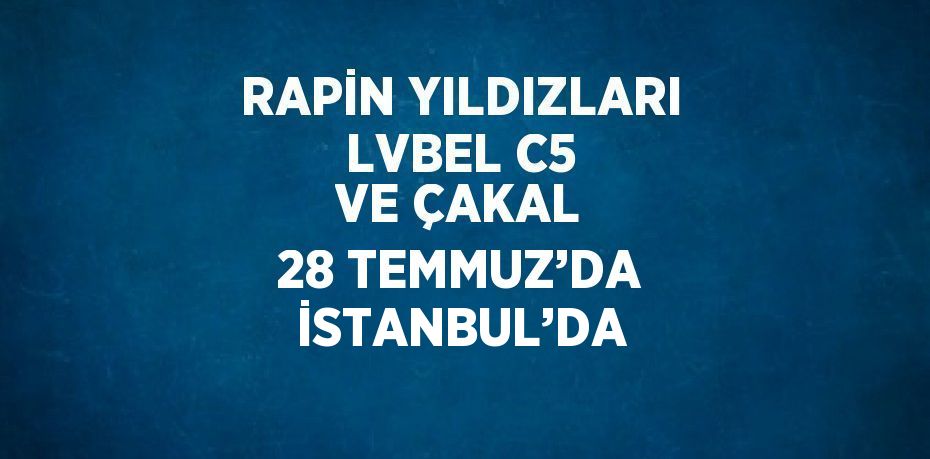 RAPİN YILDIZLARI LVBEL C5 VE ÇAKAL 28 TEMMUZ’DA İSTANBUL’DA