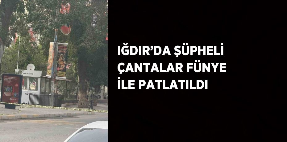 IĞDIR’DA ŞÜPHELİ ÇANTALAR FÜNYE İLE PATLATILDI