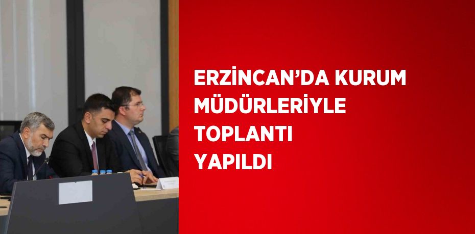 ERZİNCAN’DA KURUM MÜDÜRLERİYLE TOPLANTI YAPILDI